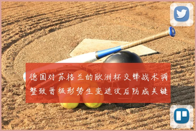 德国对苏格兰的欧洲杯交锋战术调整致晋级形势生变进攻后防成关键