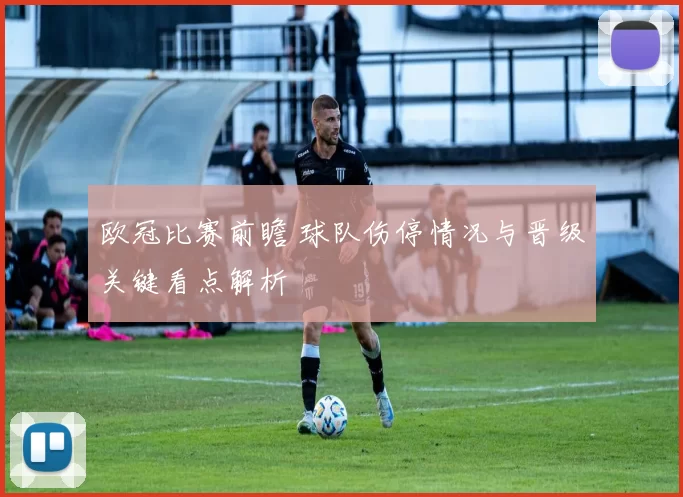 欧冠比赛前瞻 球队伤停情况与晋级关键看点解析