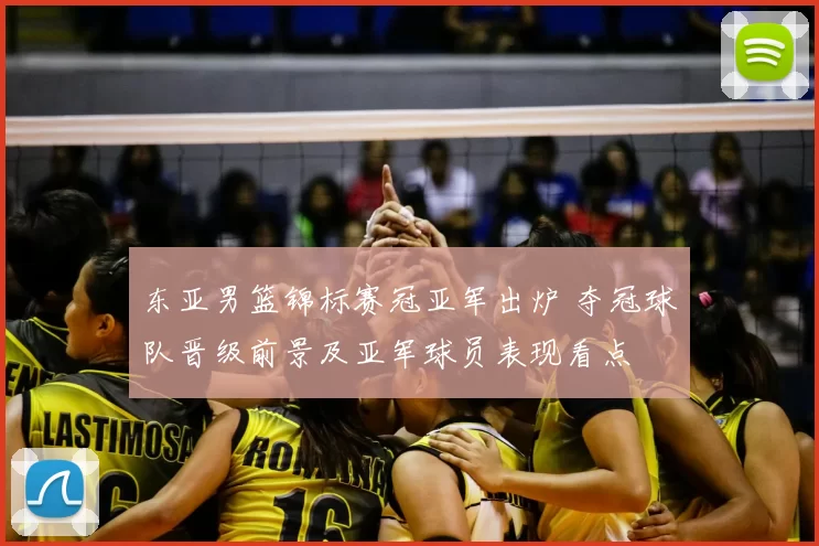 东亚男篮锦标赛冠亚军出炉 夺冠球队晋级前景及亚军球员表现看点