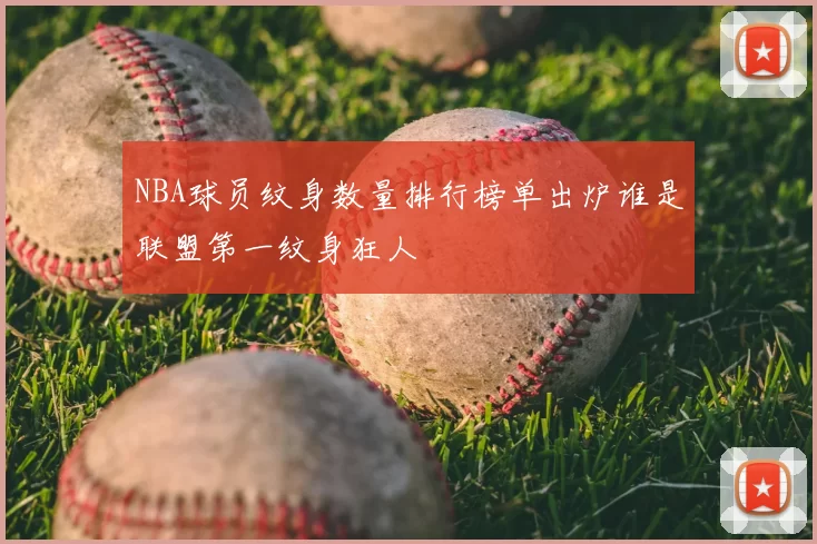 NBA球员纹身数量排行榜单出炉谁是联盟第一纹身狂人