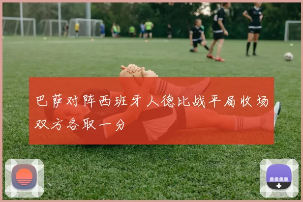 巴萨对阵西班牙人德比战平局收场双方各取一分