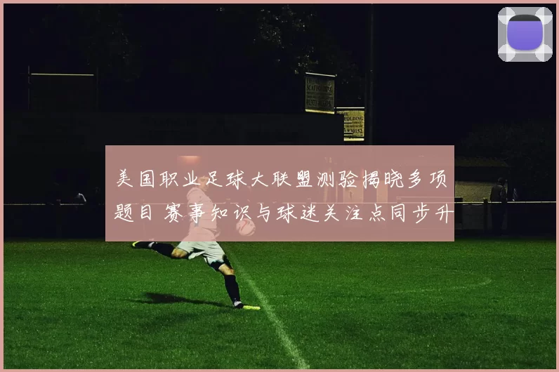 美国职业足球大联盟测验揭晓多项题目 赛事知识与球迷关注点同步升温