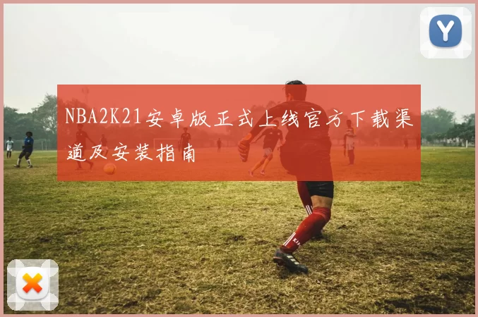NBA2K21安卓版正式上线官方下载渠道及安装指南