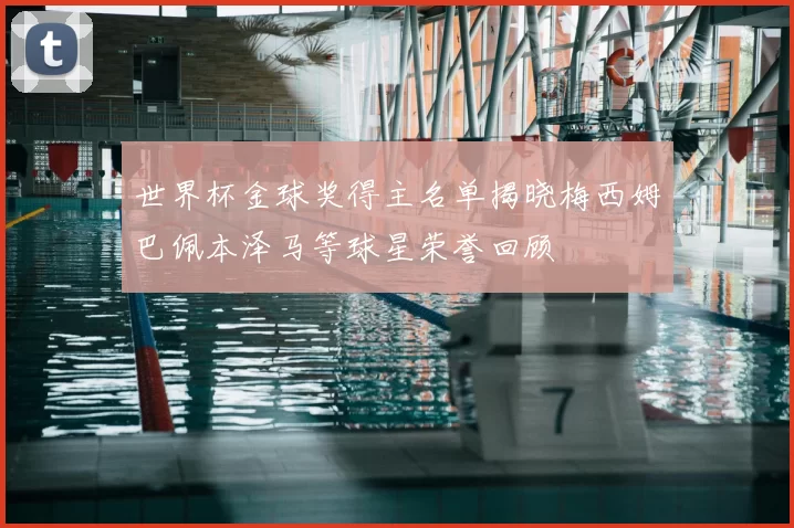 世界杯金球奖得主名单揭晓梅西姆巴佩本泽马等球星荣誉回顾
