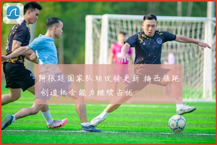 阿根廷国家队助攻榜更新 梅西领跑 创造机会能力继续占优