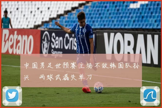 中国男足世预赛主场不敌韩国队孙兴慜两球武磊失单刀