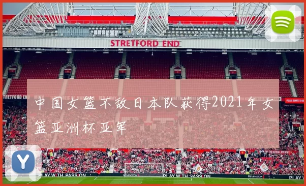 中国女篮不敌日本队获得2021年女篮亚洲杯亚军