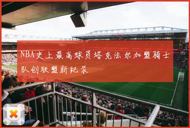 NBA史上最高球员塔克法尔加盟骑士队创联盟新纪录