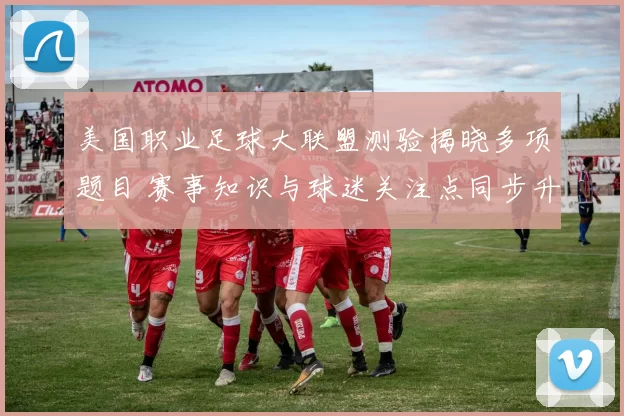 美国职业足球大联盟测验揭晓多项题目 赛事知识与球迷关注点同步升温