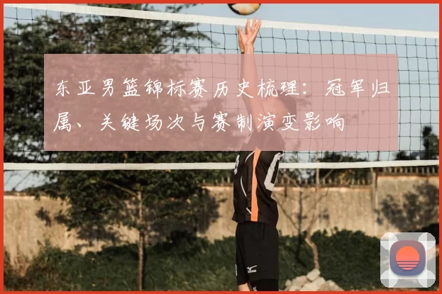东亚男篮锦标赛历史梳理：冠军归属、关键场次与赛制演变影响