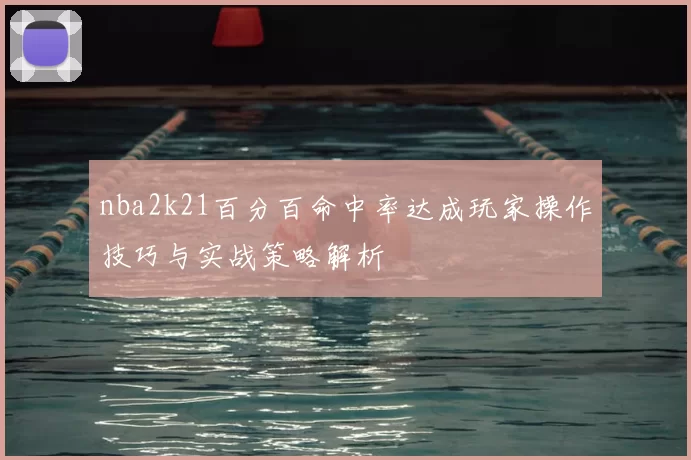 nba2k21百分百命中率达成玩家操作技巧与实战策略解析