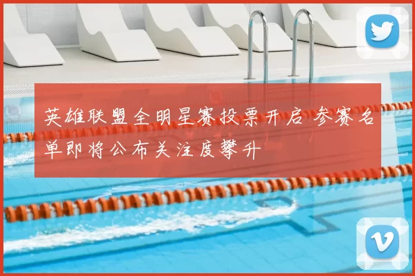 英雄联盟全明星赛投票开启 参赛名单即将公布关注度攀升