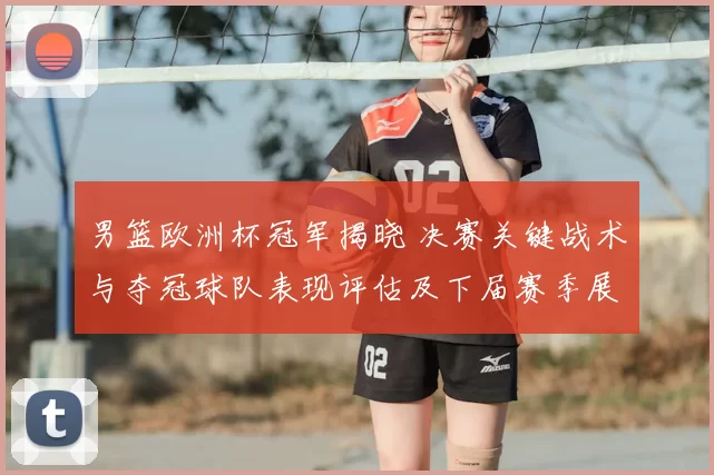 男篮欧洲杯冠军揭晓 决赛关键战术与夺冠球队表现评估及下届赛季展望