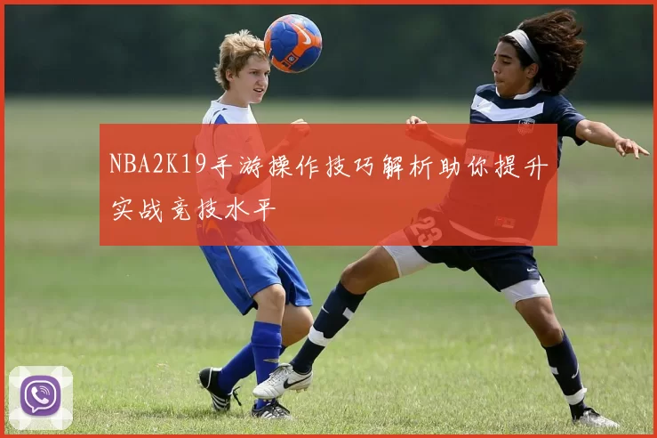 NBA2K19手游操作技巧解析助你提升实战竞技水平