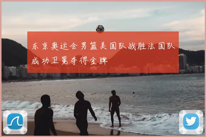 东京奥运会男篮美国队战胜法国队成功卫冕夺得金牌