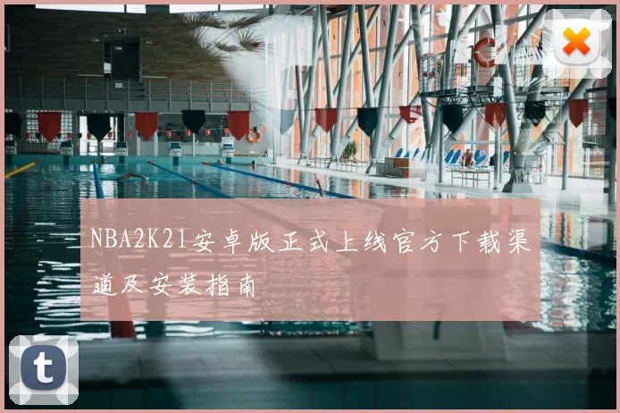 NBA2K21安卓版正式上线官方下载渠道及安装指南