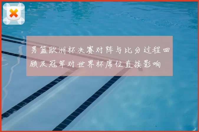 男篮欧洲杯决赛对阵与比分过程回顾及冠军对世界杯席位直接影响