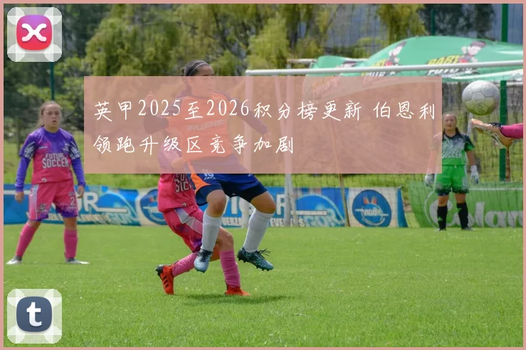 英甲2025至2026积分榜更新 伯恩利领跑升级区竞争加剧
