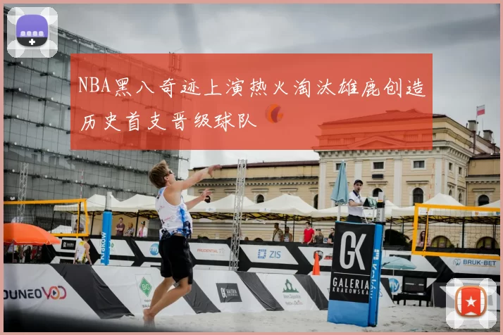 NBA黑八奇迹上演热火淘汰雄鹿创造历史首支晋级球队